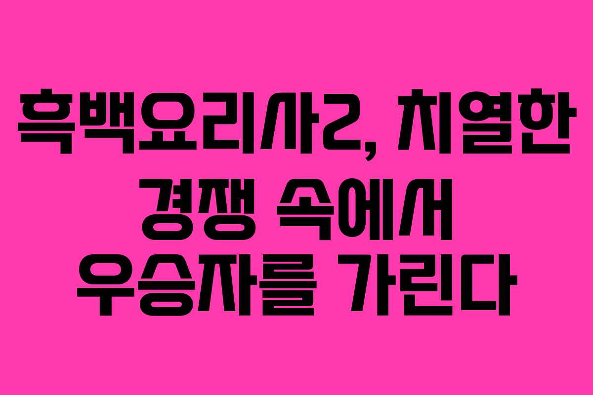 흑백요리사2, 치열한 경쟁 속에서 우승자를 가린다