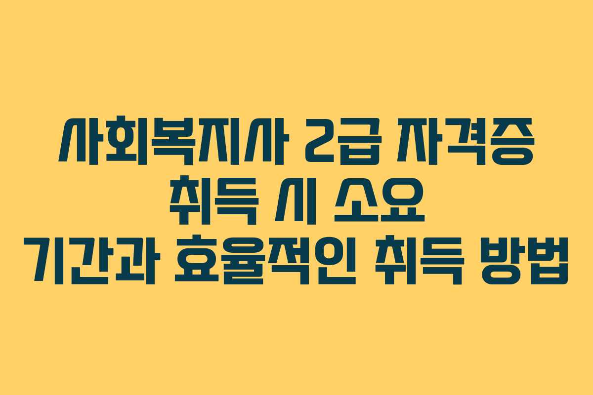 사회복지사 2급 자격증 취득 시 소요 기간과 효율적인 취득 방법