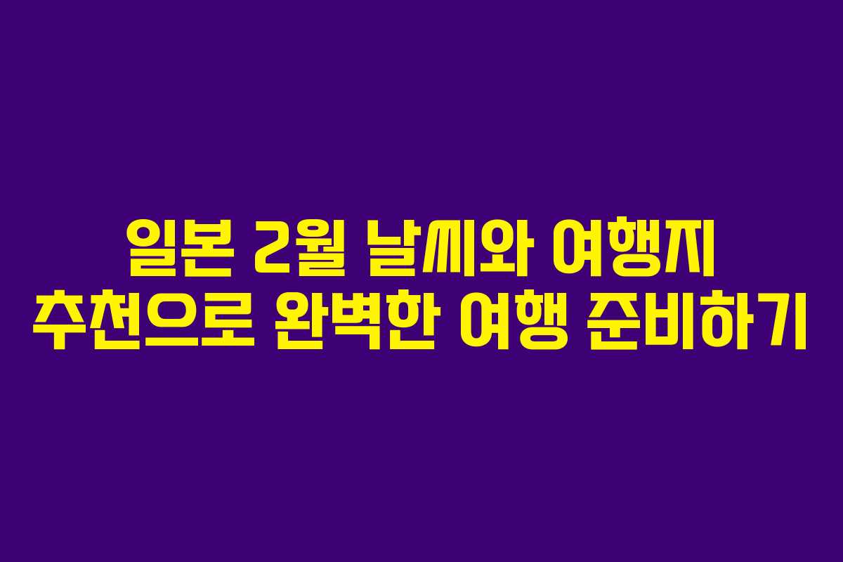 일본 2월 날씨와 여행지 추천으로 완벽한 여행 준비하기