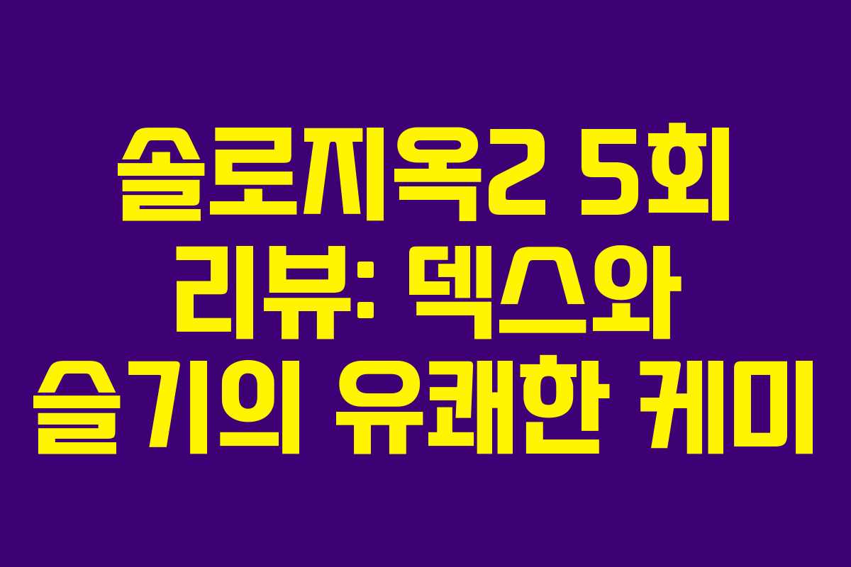 솔로지옥2 5회 리뷰: 덱스와 슬기의 유쾌한 케미