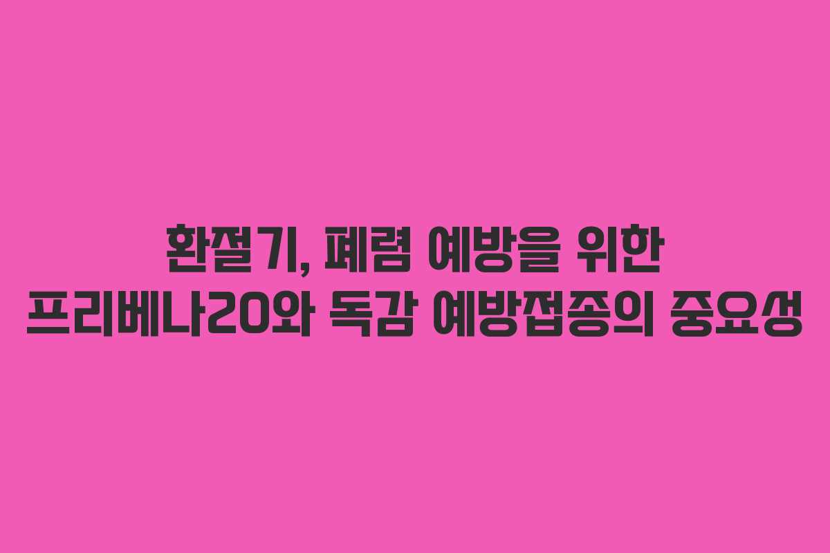 환절기, 폐렴 예방을 위한 프리베나20와 독감 예방접종의 중요성