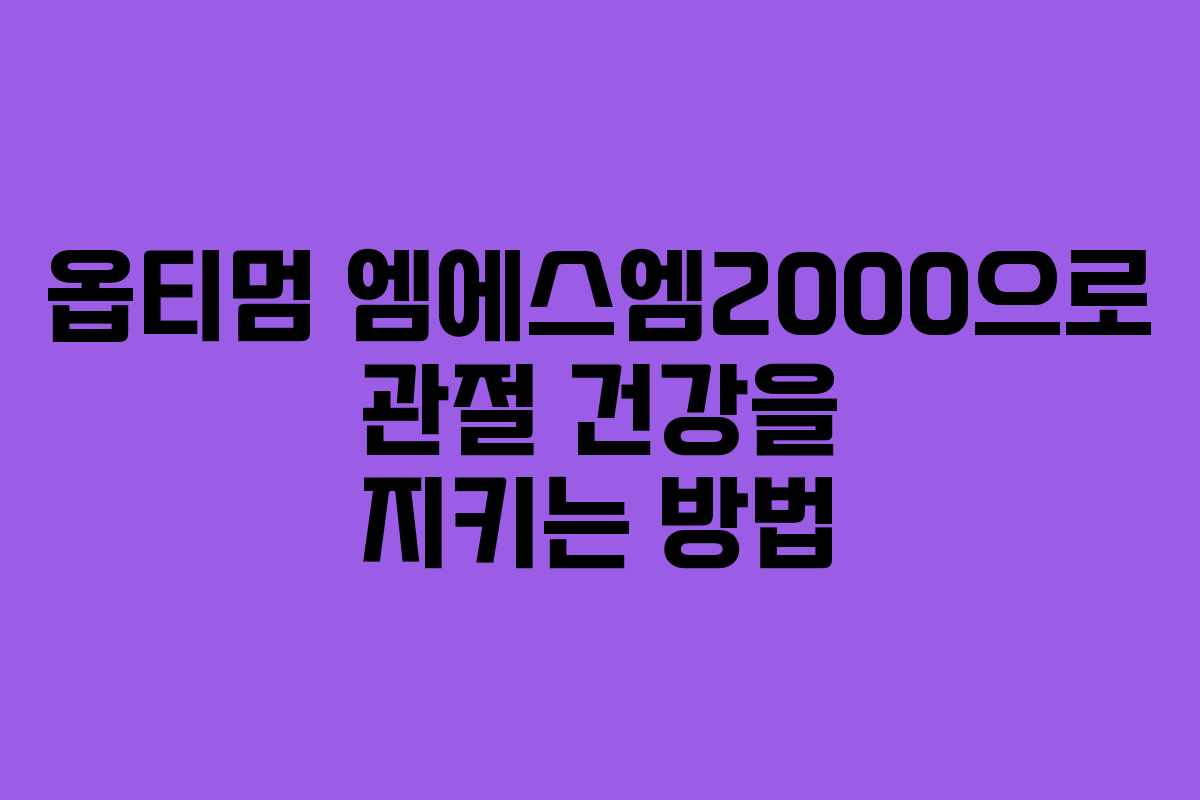 옵티멈 엠에스엠2000으로 관절 건강을 지키는 방법