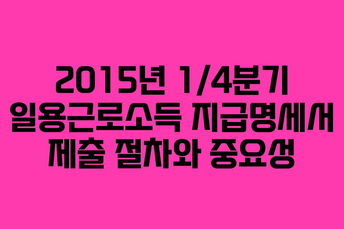 2015년 1/4분기 일용근로소득 지급명세서 제출 절차와 중요성