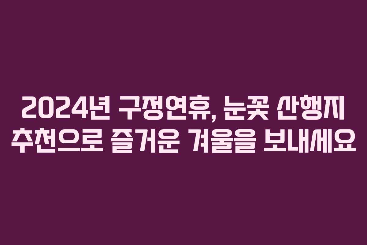 2024년 구정연휴, 눈꽃 산행지 추천으로 즐거운 겨울을 보내세요