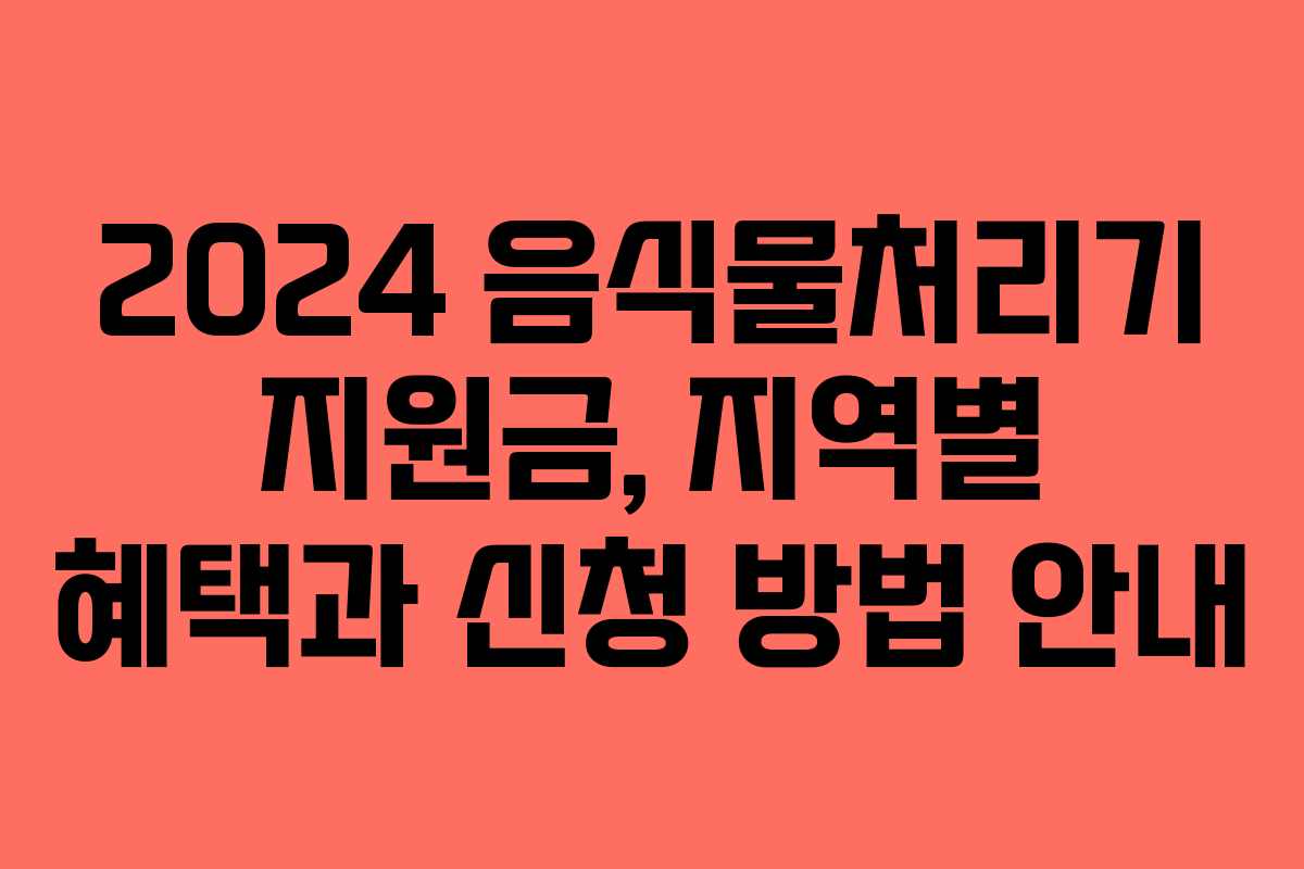2024 음식물처리기 지원금, 지역별 혜택과 신청 방법 안내