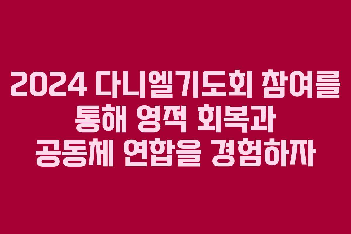 2024 다니엘기도회 참여를 통해 영적 회복과 공동체 연합을 경험하자