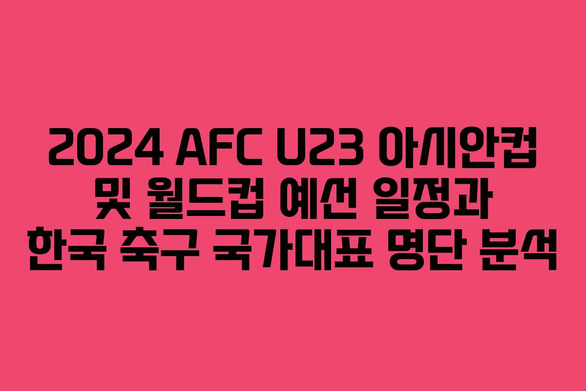 2024 AFC U23 아시안컵 및 월드컵 예선 일정과 한국 축구 국가대표 명단 분석