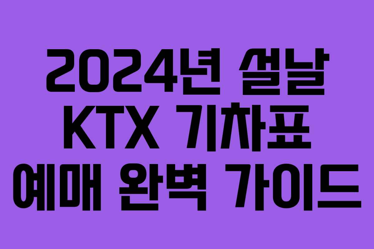 2024년 설날 KTX 기차표 예매 완벽 가이드