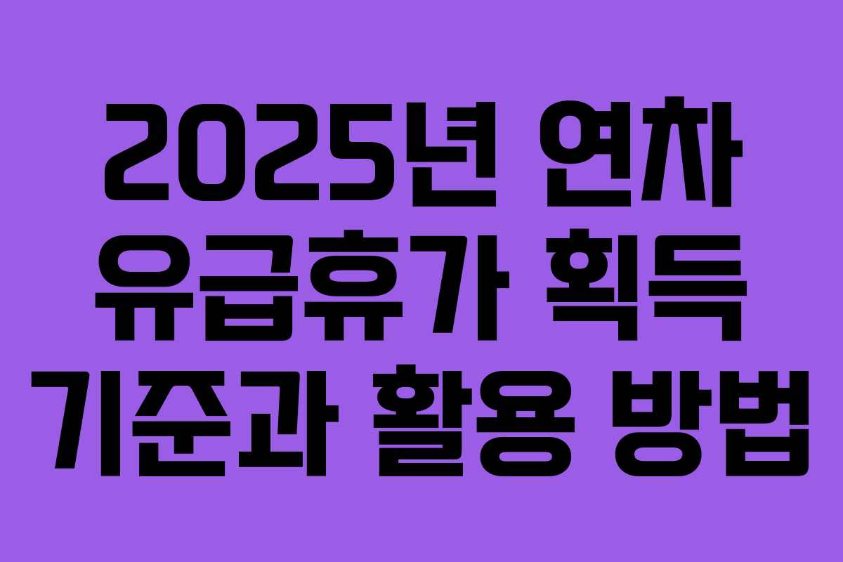 2025년 연차 유급휴가 획득 기준과 활용 방법