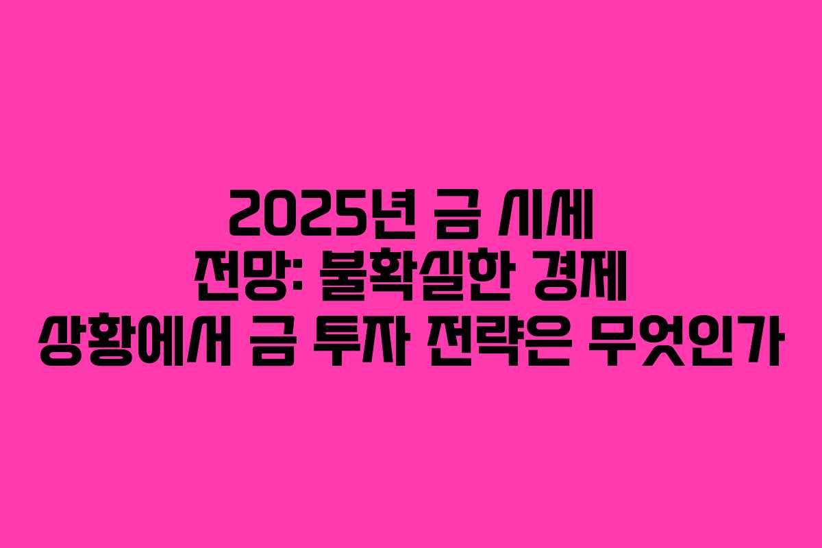 2025년 금 시세 전망: 불확실한 경제 상황에서 금 투자 전략은 무엇인가