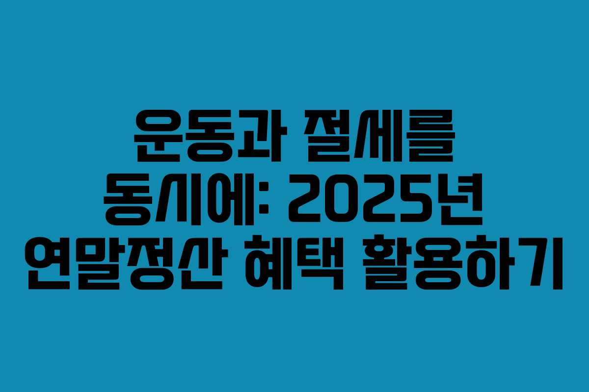 운동과 절세를 동시에: 2025년 연말정산 혜택 활용하기