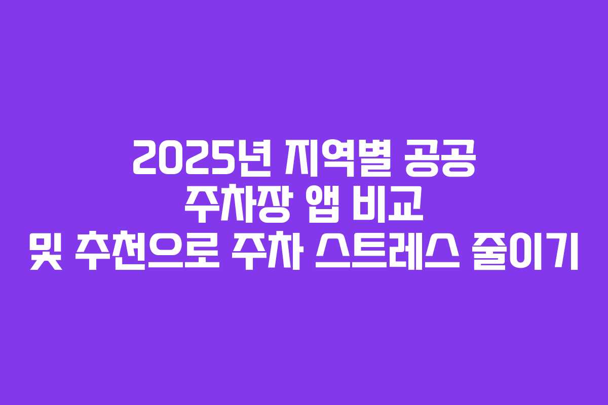 2025년 지역별 공공 주차장 앱 비교 및 추천으로 주차 스트레스 줄이기