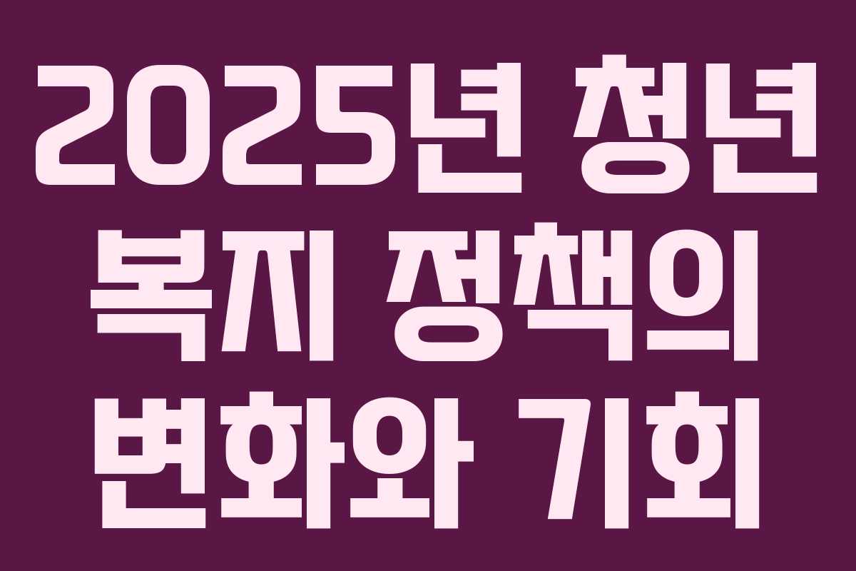2025년 청년 복지 정책의 변화와 기회