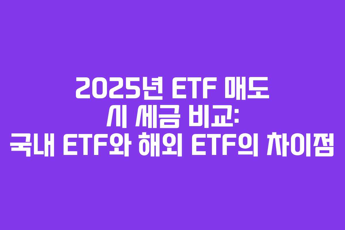 2025년 ETF 매도 시 세금 비교: 국내 ETF와 해외 ETF의 차이점