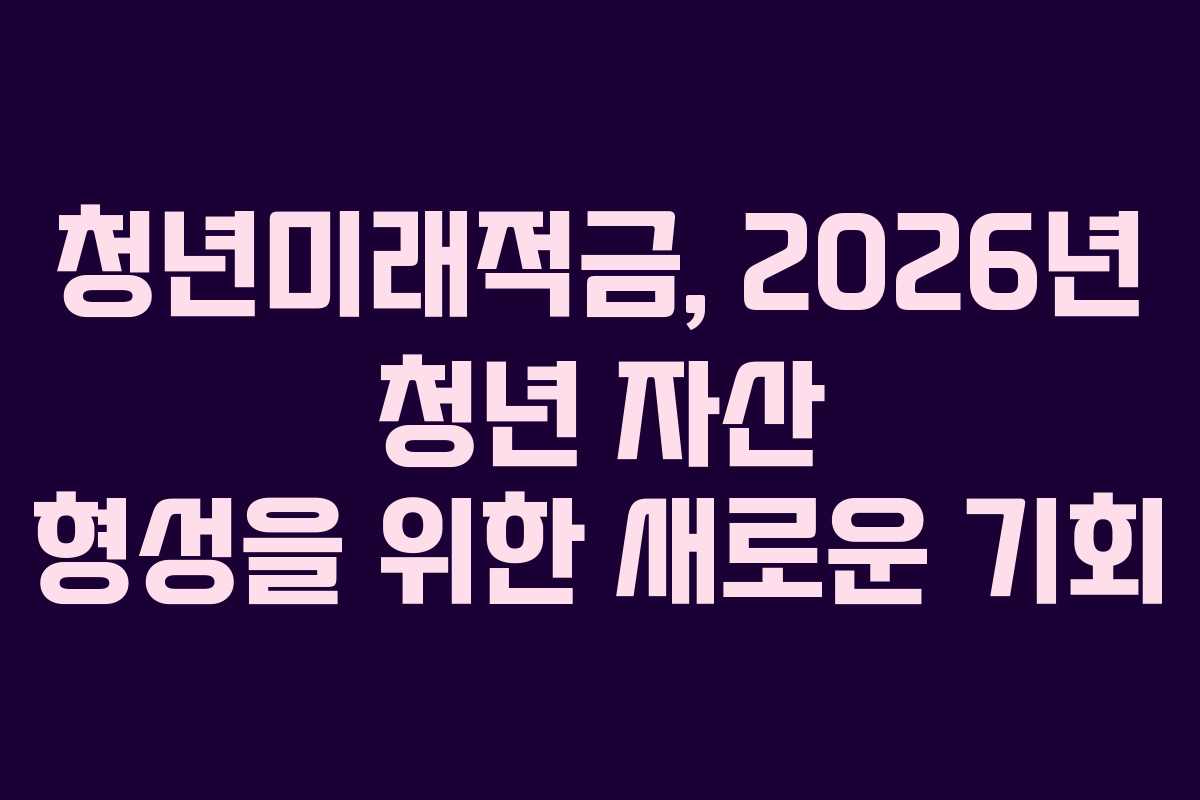 청년미래적금, 2026년 청년 자산 형성을 위한 새로운 기회
