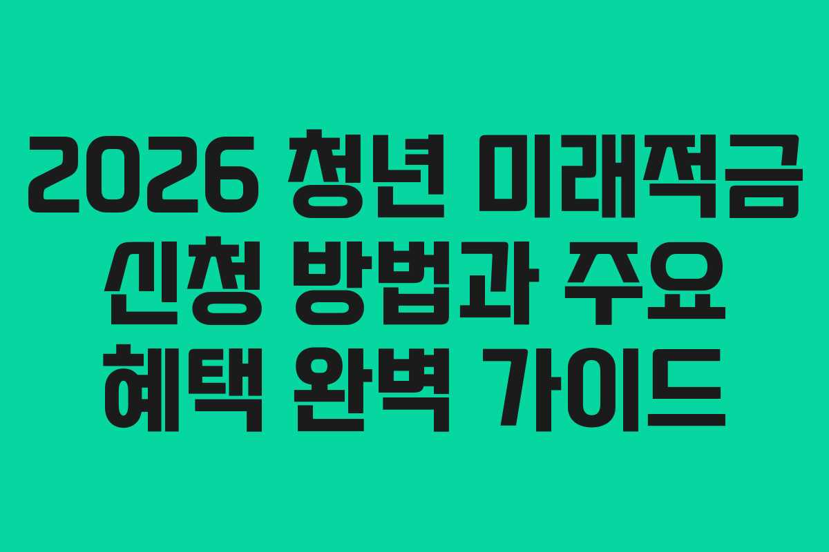 2026 청년 미래적금 신청 방법과 주요 혜택 완벽 가이드