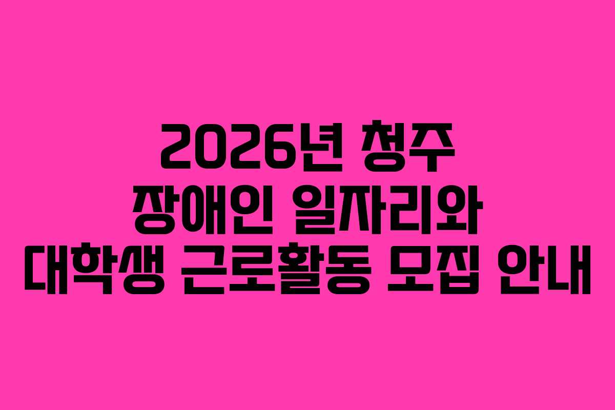 2026년 청주 장애인 일자리와 대학생 근로활동 모집 안내