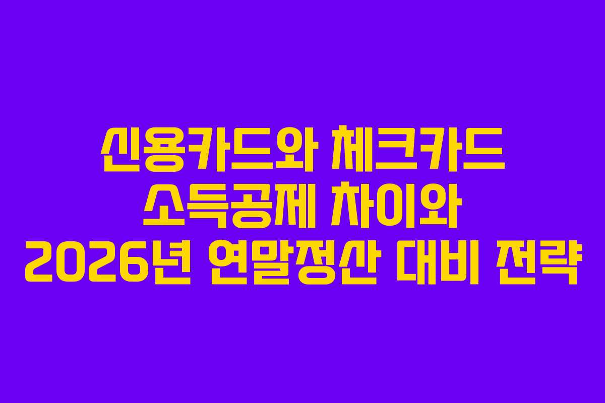 신용카드와 체크카드 소득공제 차이와 2026년 연말정산 대비 전략