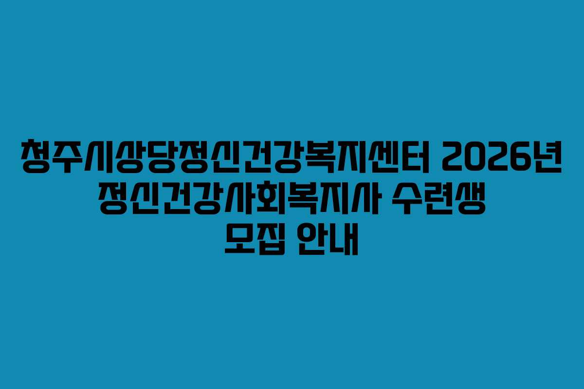 청주시상당정신건강복지센터 2026년 정신건강사회복지사 수련생 모집 안내