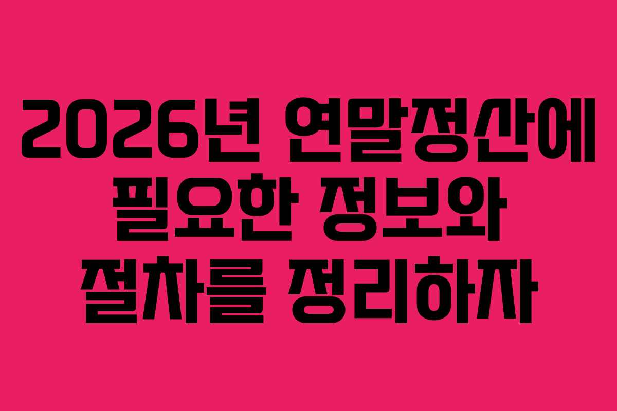 2026년 연말정산에 필요한 정보와 절차를 정리하자