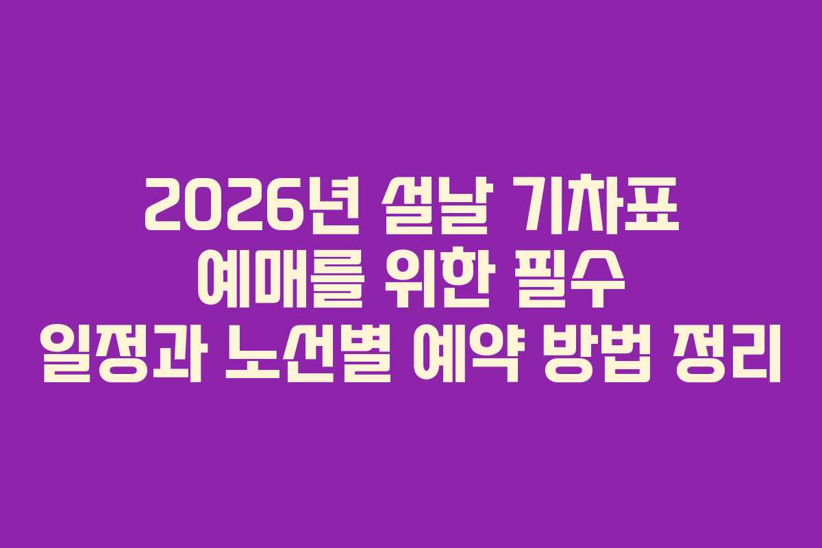 2026년 설날 기차표 예매를 위한 필수 일정과 노선별 예약 방법 정리