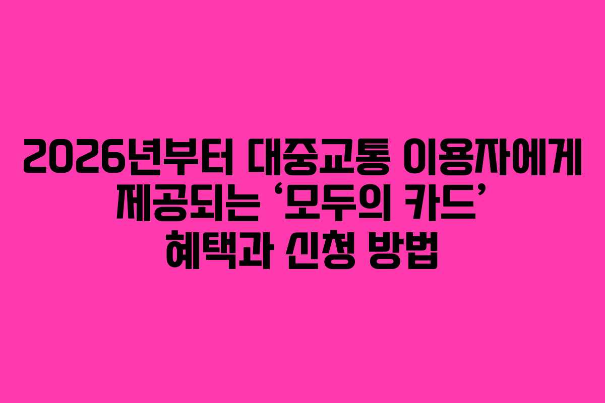 2026년부터 대중교통 이용자에게 제공되는 ‘모두의 카드’ 혜택과 신청 방법