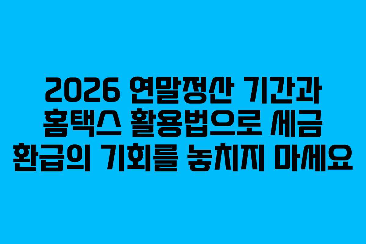2026 연말정산 기간과 홈택스 활용법으로 세금 환급의 기회를 놓치지 마세요