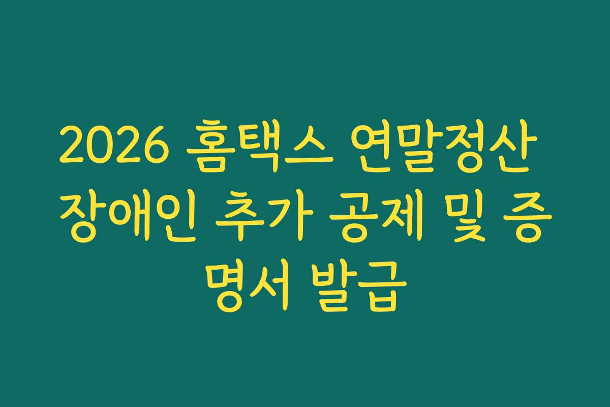 2026 홈택스 연말정산 장애인 추가 공제 및 증명서 발급