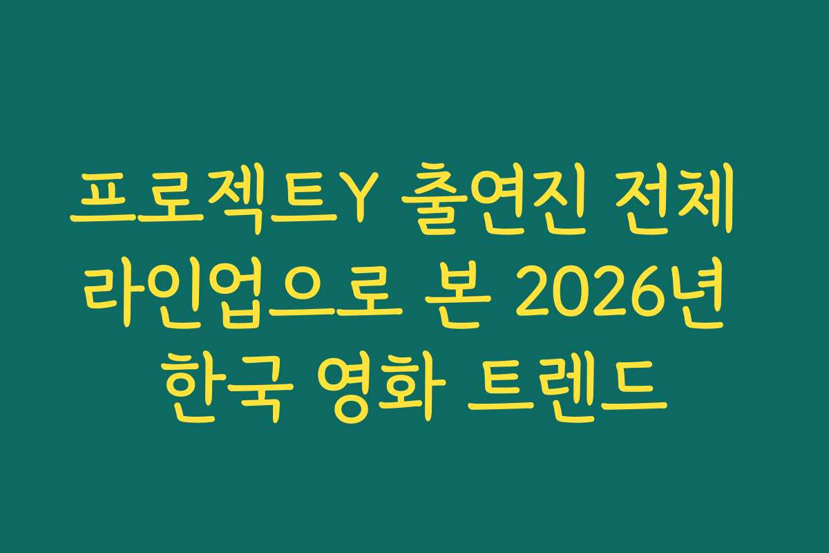 프로젝트Y 출연진 전체 라인업으로 본 2026년 한국 영화 트렌드