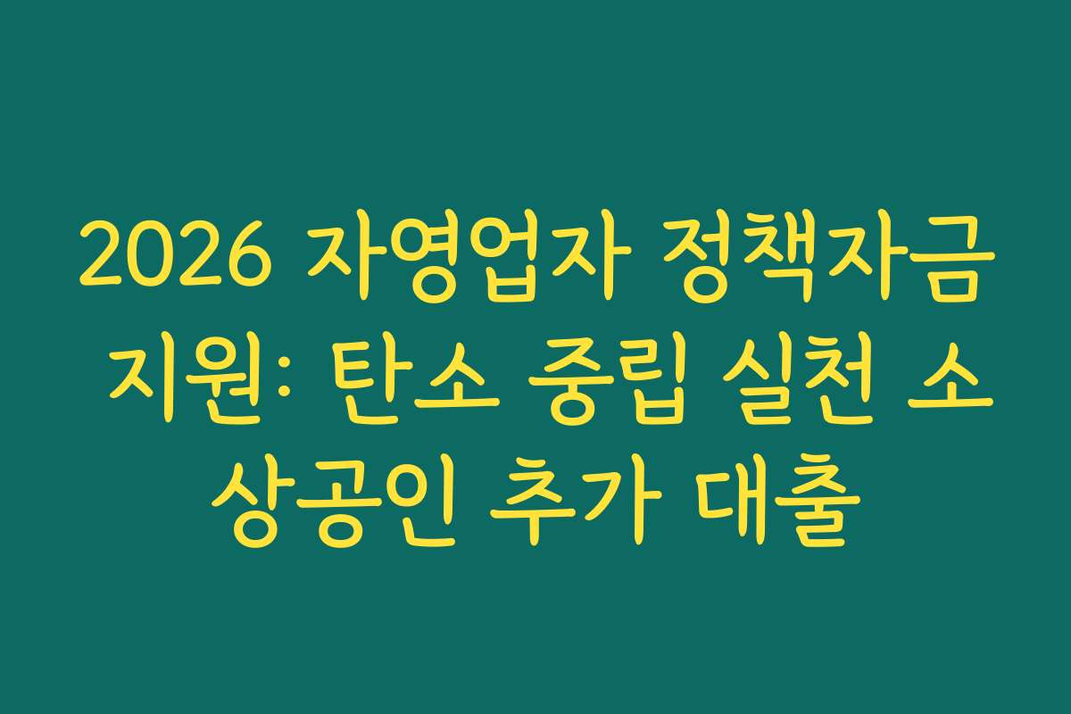2026 자영업자 정책자금 지원: 탄소 중립 실천 소상공인 추가 대출