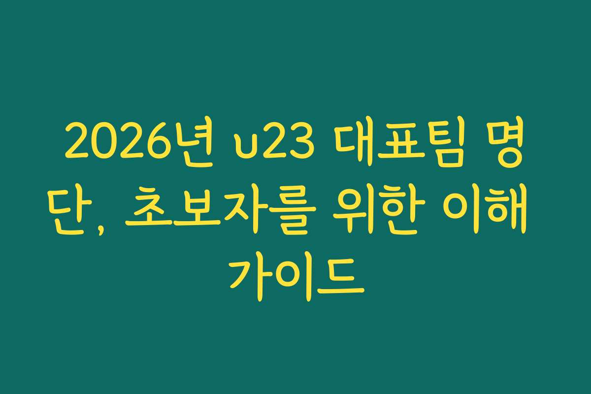 2026년 u23 대표팀 명단, 초보자를 위한 이해 가이드