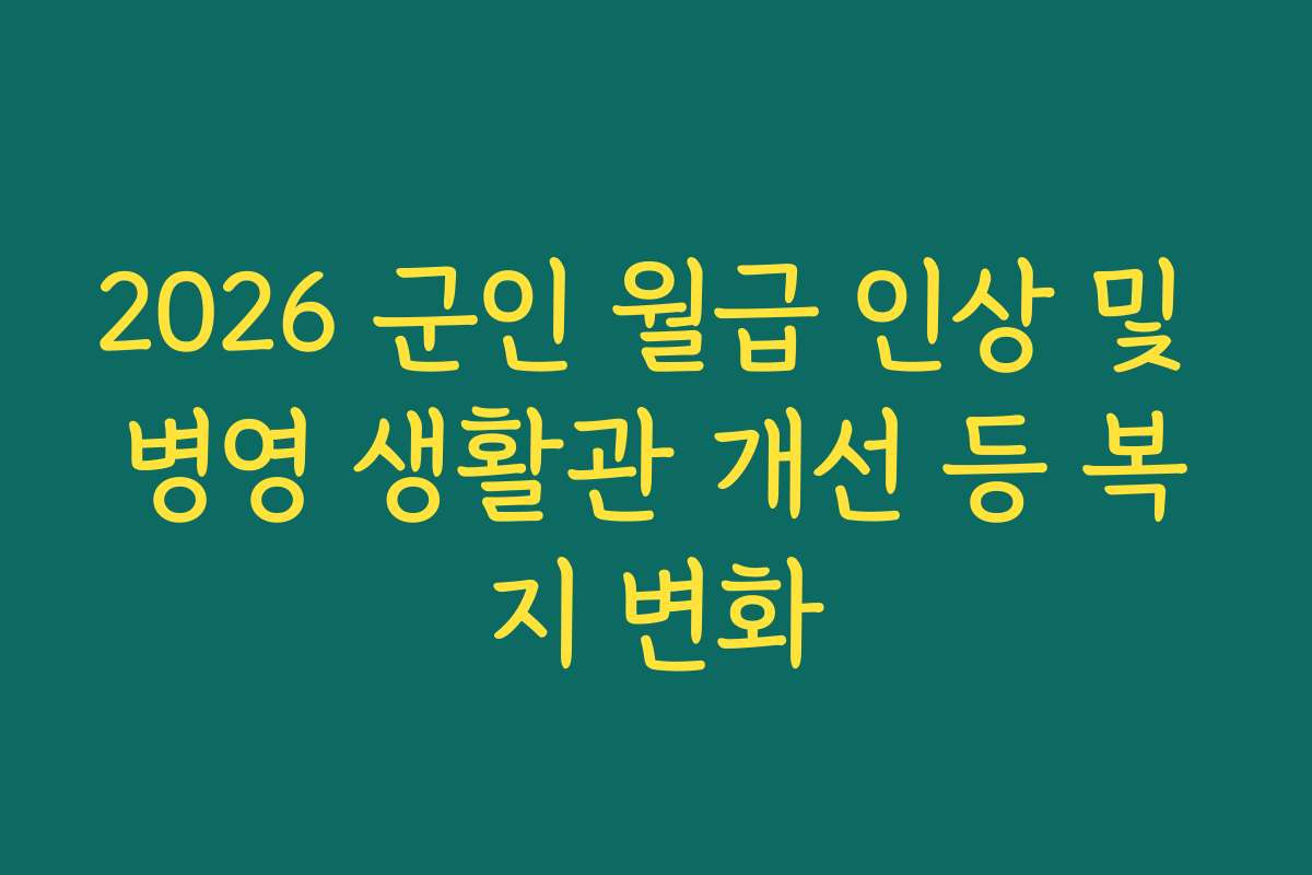 2026 군인 월급 인상 및 병영 생활관 개선 등 복지 변화