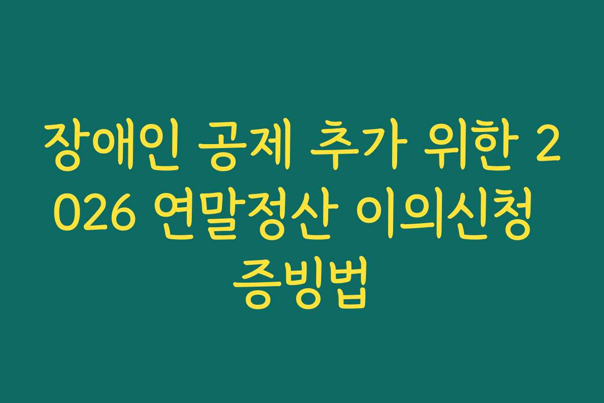장애인 공제 추가 위한 2026 연말정산 이의신청 증빙법