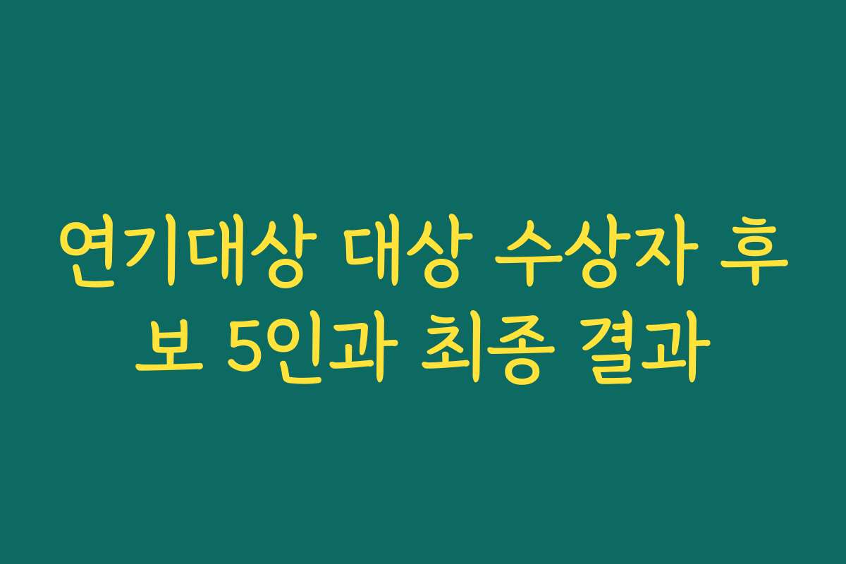 연기대상 대상 수상자 후보 5인과 최종 결과