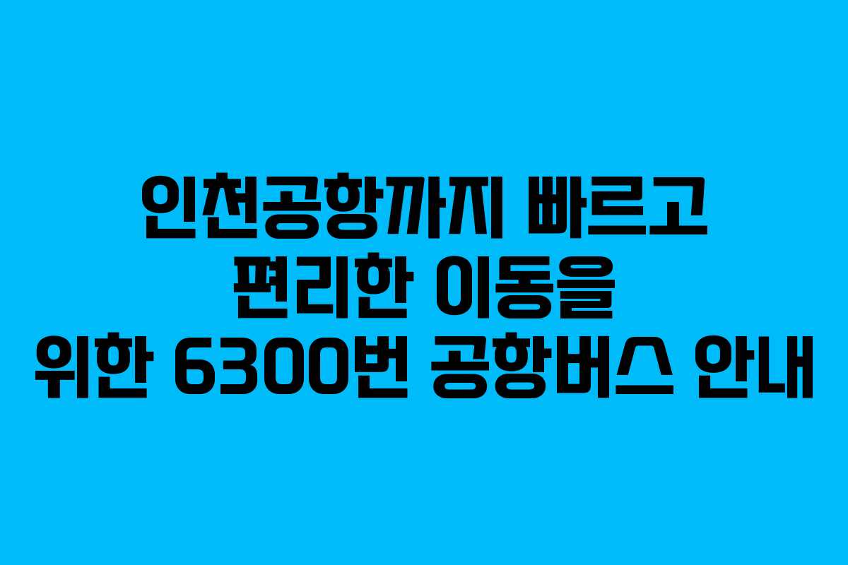 인천공항까지 빠르고 편리한 이동을 위한 6300번 공항버스 안내