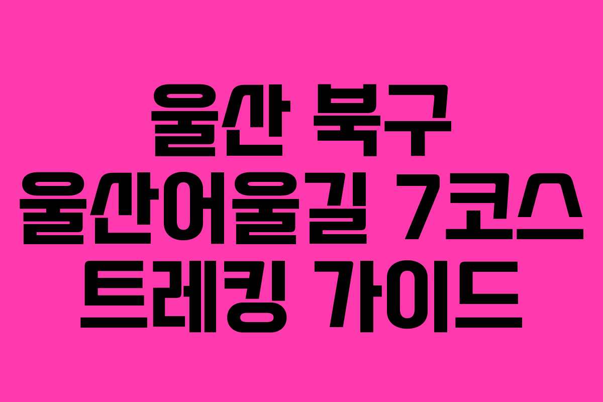 울산 북구 울산어울길 7코스 트레킹 가이드