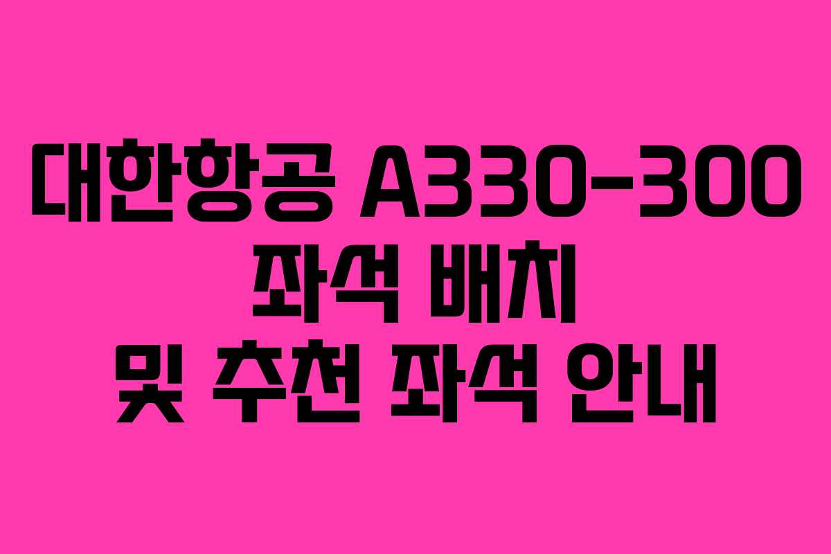 대한항공 A330-300 좌석 배치 및 추천 좌석 안내