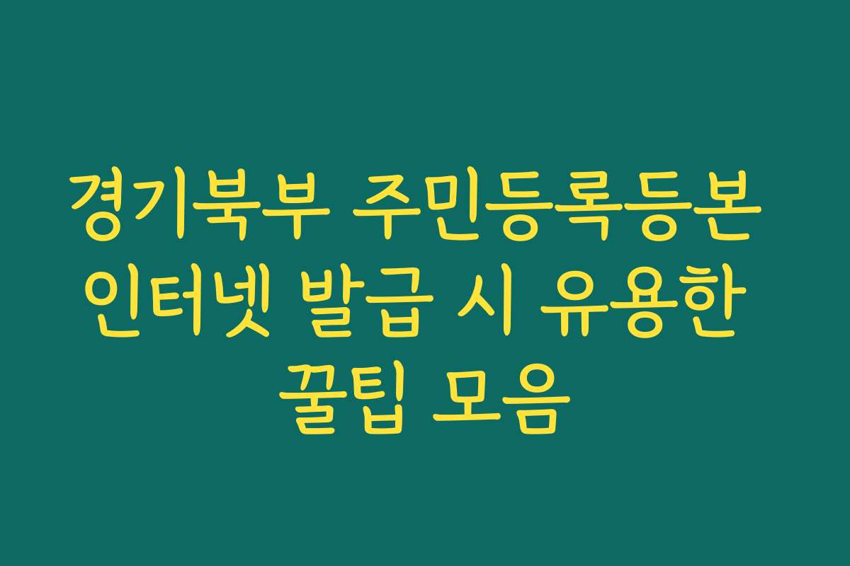 경기북부 주민등록등본 인터넷 발급 시 유용한 꿀팁 모음