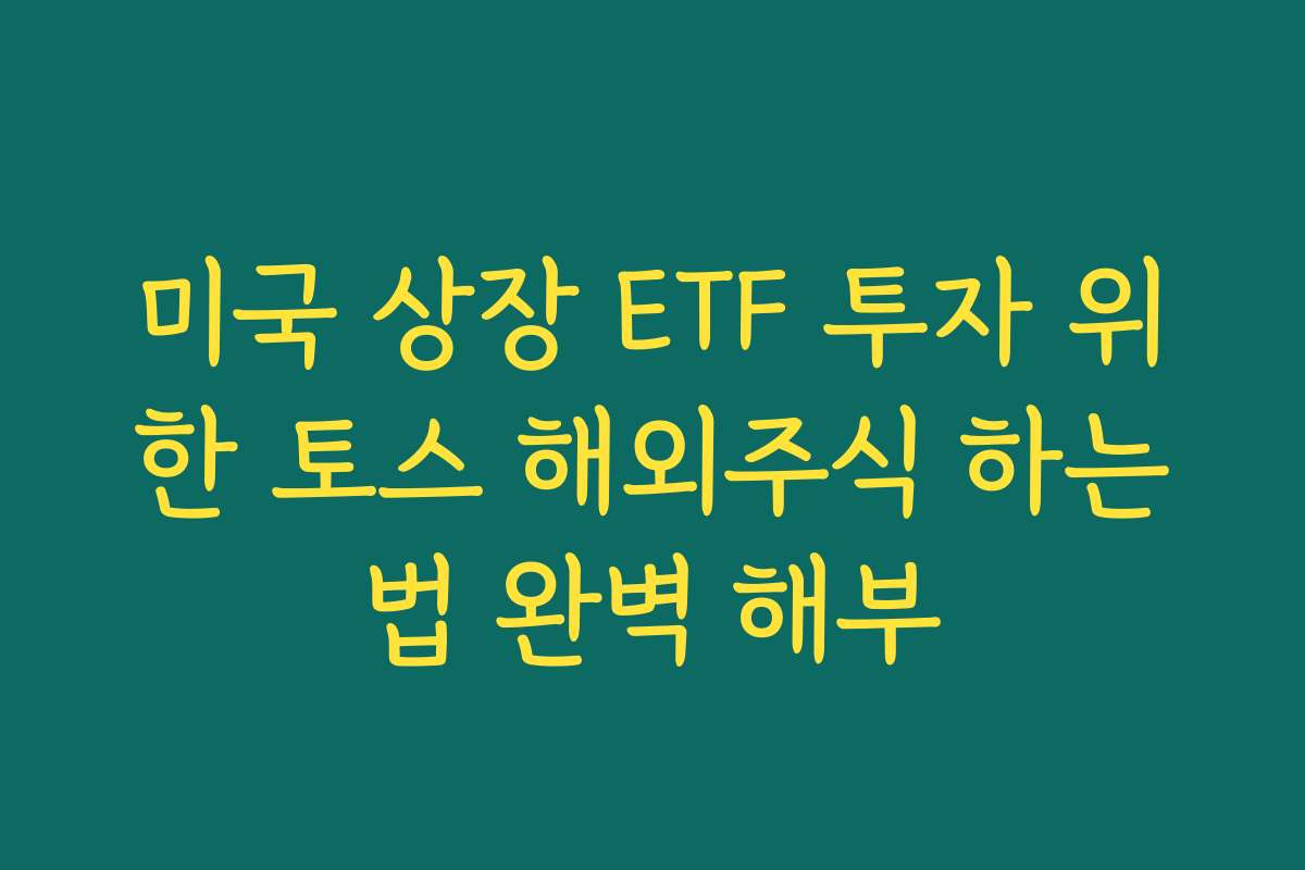 미국 상장 ETF 투자 위한 토스 해외주식 하는법 완벽 해부