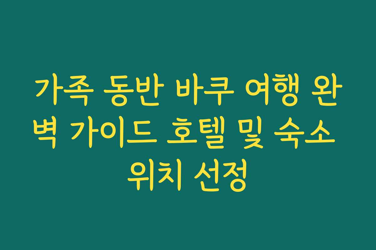 가족 동반 바쿠 여행 완벽 가이드 호텔 및 숙소 위치 선정