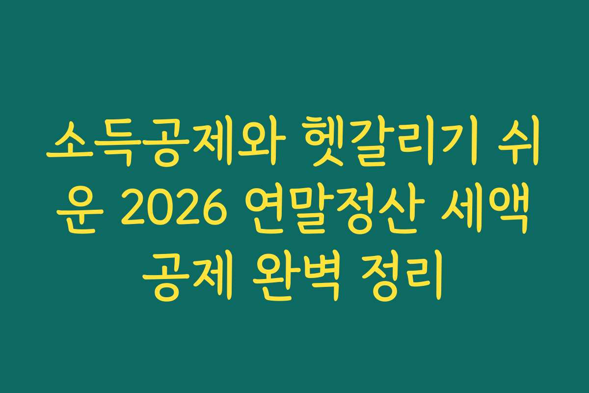 소득공제와 헷갈리기 쉬운 2026 연말정산 세액공제 완벽 정리
