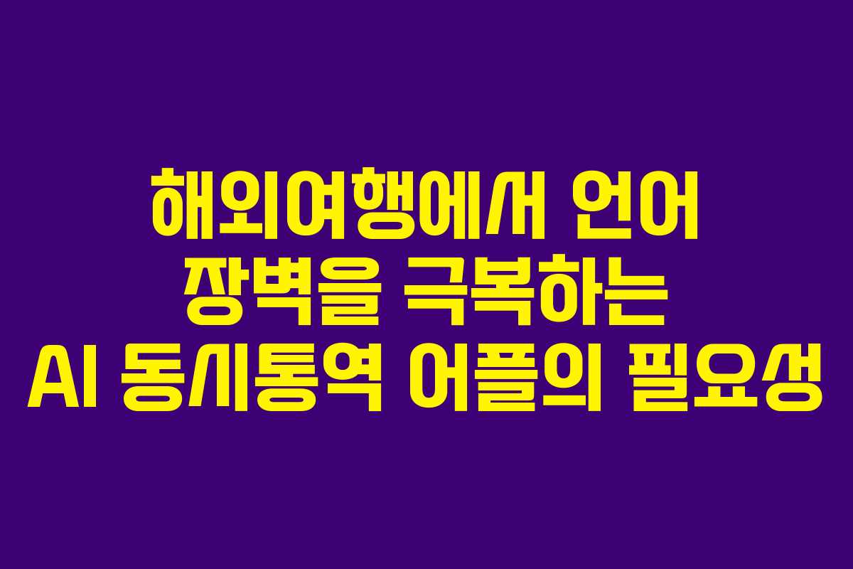 해외여행에서 언어 장벽을 극복하는 AI 동시통역 어플의 필요성