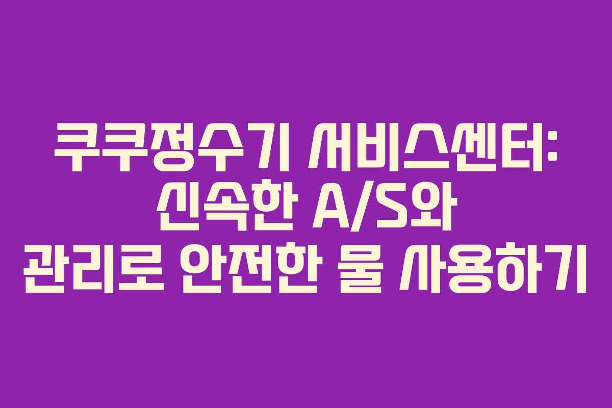 쿠쿠정수기 서비스센터: 신속한 A/S와 관리로 안전한 물 사용하기