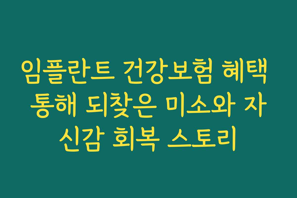 임플란트 건강보험 혜택 통해 되찾은 미소와 자신감 회복 스토리