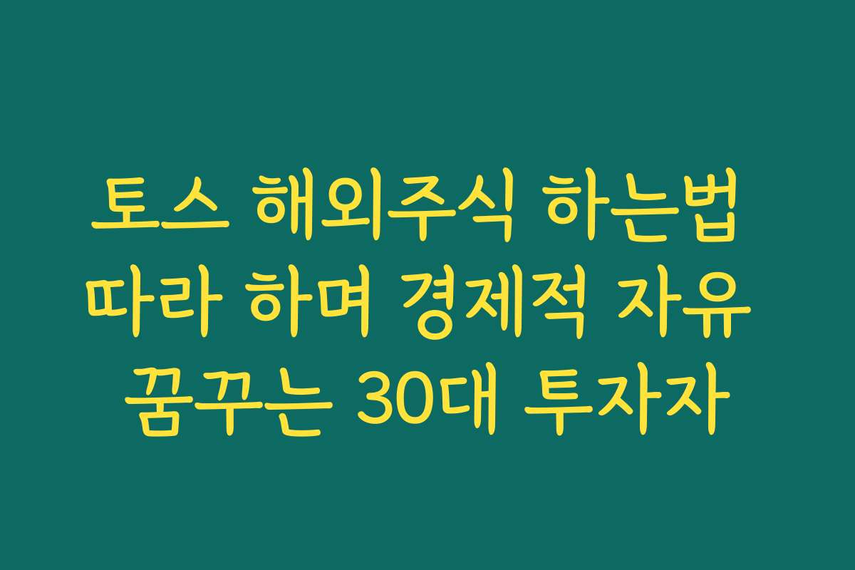 토스 해외주식 하는법 따라 하며 경제적 자유 꿈꾸는 30대 투자자
