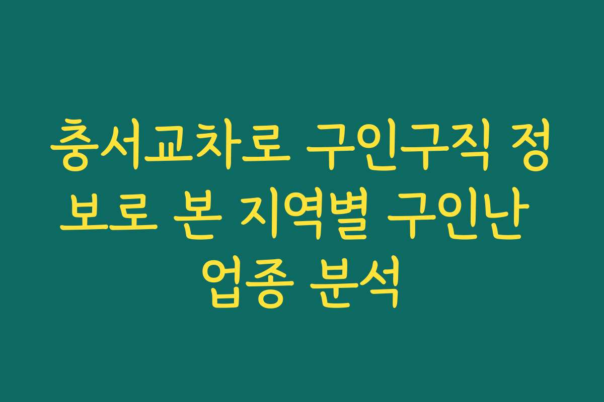 충서교차로 구인구직 정보로 본 지역별 구인난 업종 분석