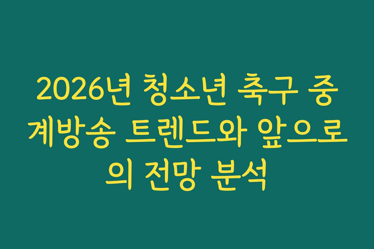 2026년 청소년 축구 중계방송 트렌드와 앞으로의 전망 분석