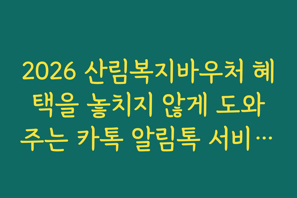 2026 산림복지바우처 혜택을 놓치지 않게 도와주는 카톡 알림톡 서비스 신청