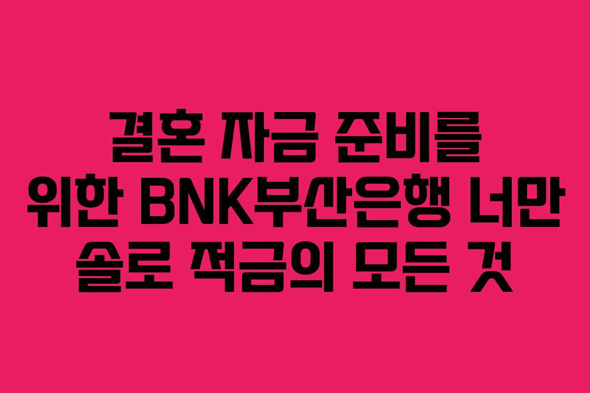 결혼 자금 준비를 위한 BNK부산은행 너만 솔로 적금의 모든 것