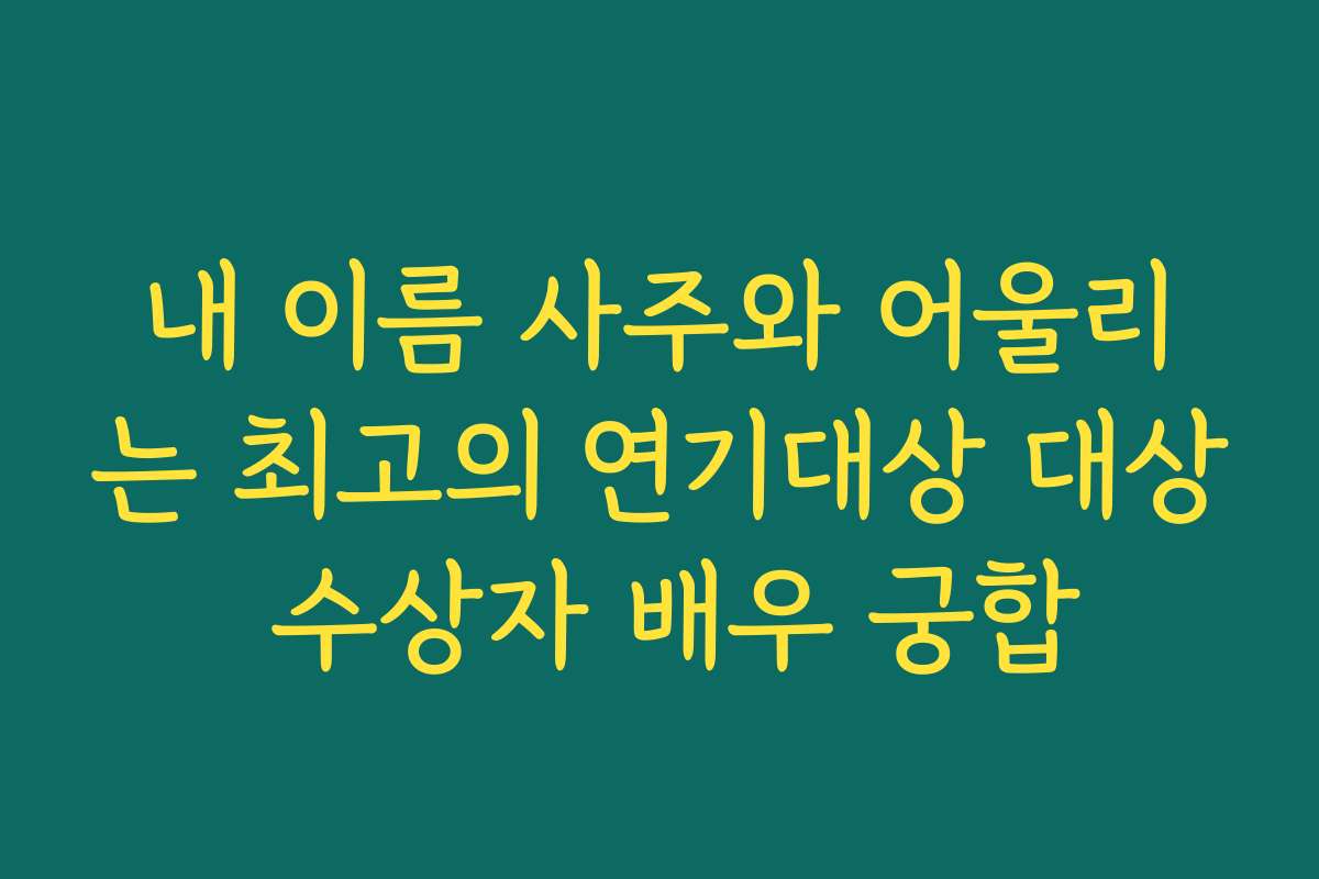 내 이름 사주와 어울리는 최고의 연기대상 대상 수상자 배우 궁합